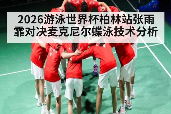 2026游泳世界杯柏林站张雨霏对决麦克尼尔蝶泳技术分析
