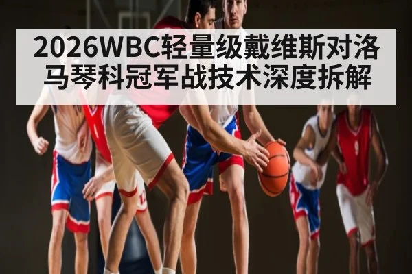 2026WBC轻量级戴维斯对洛马琴科冠军战技术深度拆解