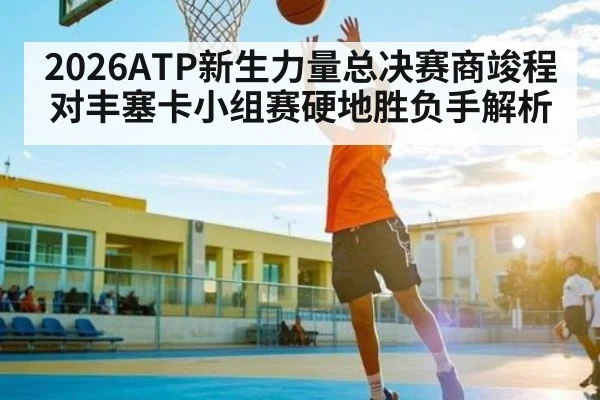 2026ATP新生力量总决赛商竣程对丰塞卡小组赛硬地胜负手解析