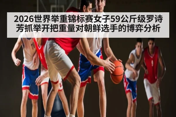 2026世界举重锦标赛女子59公斤级罗诗芳抓举开把重量对朝鲜选手的博弈分析