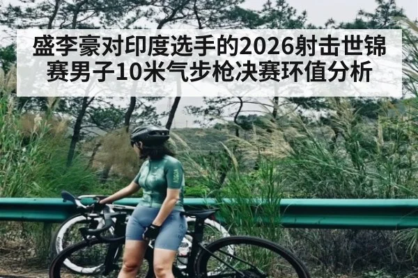 盛李豪对印度选手的2026射击世锦赛男子10米气步枪决赛环值分析