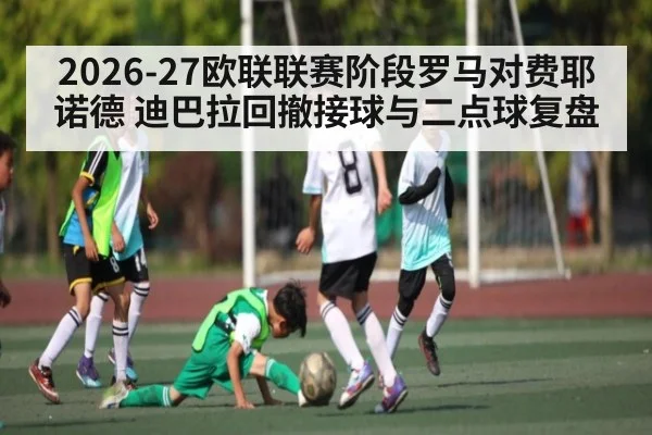 2026-27欧联联赛阶段罗马对费耶诺德 迪巴拉回撤接球与二点球复盘